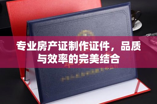江苏专业房产证制作证件，品质与效率的完美结合