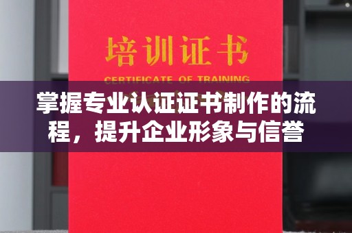 江苏掌握专业认证证书制作的流程，提升企业形象与信誉