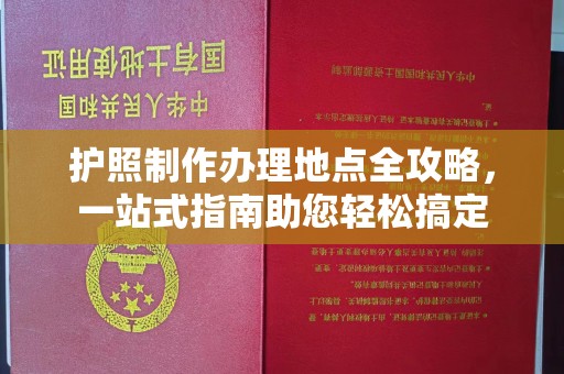 江苏护照制作办理地点全攻略，一站式指南助您轻松搞定