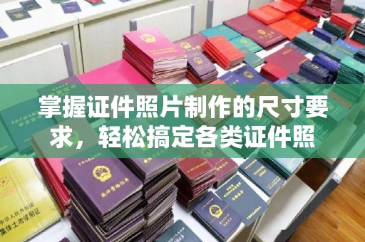 江苏掌握证件照片制作的尺寸要求，轻松搞定各类证件照